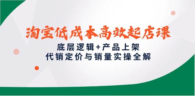 (14842期)淘宝低成本高效起店课,底层逻辑+产品上架,代销定价与销量实操全解