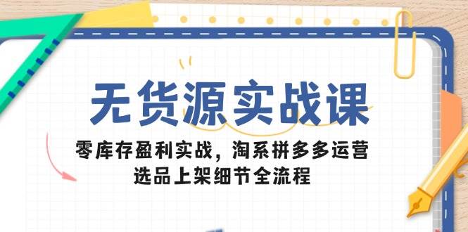 (14831期)无货源实战课:零库存盈利实战,淘系拼多多运营,选品上架细节全流程