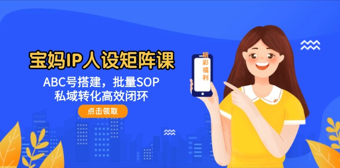 (14821期)宝妈IP人设矩阵课:ABC号搭建,批量SOP,私域转化高效闭环