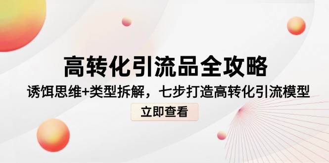 高转化引流品全攻略,诱饵思维+类型拆解,七步打造高转化引流模型-钞能力网全创