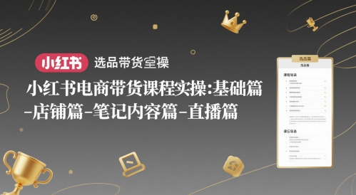 小红书电商带货课程实操:基础篇-选品篇-店铺篇-笔记内容篇-直播篇-钞能力网全创