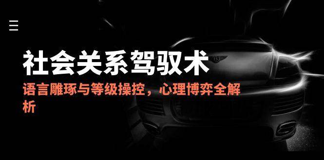 2025社会关系驾驭术,语言雕琢与等级操控,心理博弈全解析-钞能力网全创