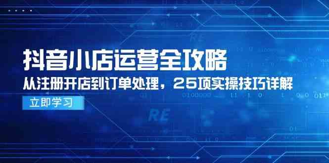 抖音小店运营全攻略,从注册开店到订单处理,25项实操技巧详解-钞能力网全创
