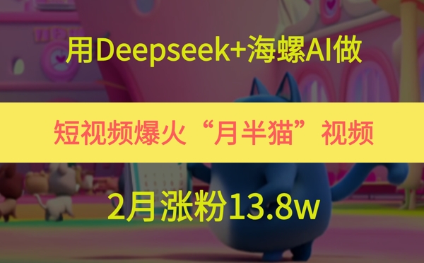 用Deepseek+海螺AI做短视频爆火“月半猫”视频,2月涨粉13.8w-钞能力网全创