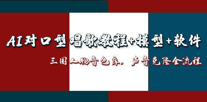 (14930期)AI对口型唱歌教程+模型+软件,三国人物音色库,声音克隆全流程-钞能力网全创
