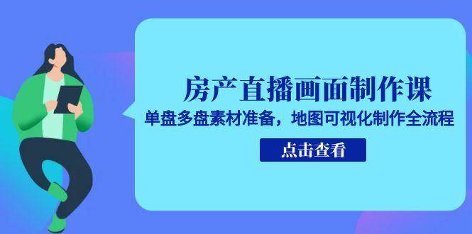 房产直播画面制作课,单盘多盘素材准备,地图可视化制作全流程-钞能力网全创