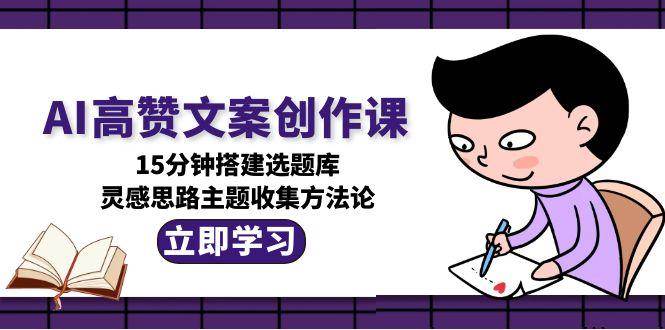 AI高赞文案创作课,15分钟搭建选题库,灵感思路主题收集方法论-钞能力网全创