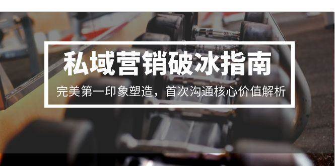 私域营销破冰指南,完美第一印象塑造,首次沟通核心价值解析-钞能力网全创