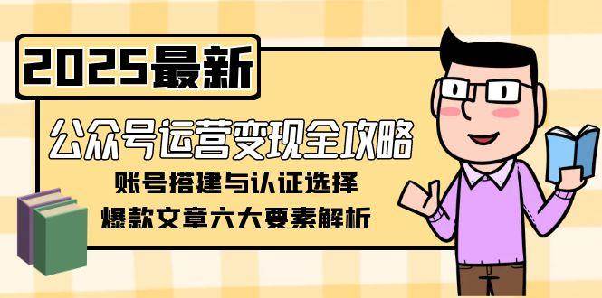 公众号运营变现全攻略,账号搭建与认证选择,爆款文章六大要素解析-钞能力网全创