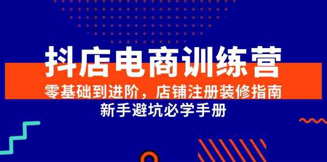 抖店电商训练营,零基础到进阶,店铺注册装修指南,新手避坑必学手册-钞能力网全创