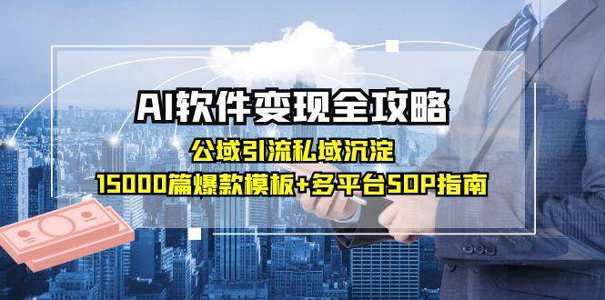 AI软件变现全攻略:公域引流私域沉淀,15000篇爆款模板+多平台SOP指南-钞能力网全创