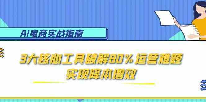 AI电商实战指南:3大核心工具破解80%运营难题,实现降本增效-钞能力网全创