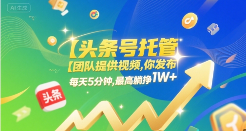 【头条号托管 】团队提供视频,你发布,每天5分钟,最高躺挣1W+【揭秘】-钞能力网全创