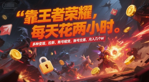 靠王者荣耀,每天花两小时,多种变现,拉新、账号租赁,账号交易,月入几个W【揭秘】-钞能力网全创