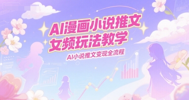 AI漫画小说推文女频玩法教学,AI小说推文变现全流程-钞能力网全创