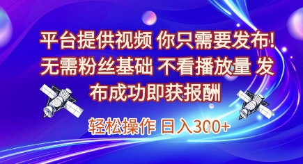 平台提供视频,你只需要发布, 无需粉丝基础,不看播放量,发布成功即获报酬,日入3张【揭秘】-钞能力网全创