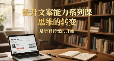 提升文案能力系列课,思维的转变,是所有转变的开始-钞能力网全创