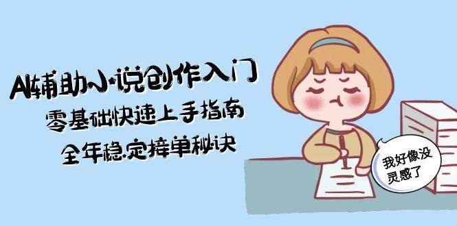 (15067期)AI辅助小说创作入门,零基础快速上手指南,全年稳定接单秘诀