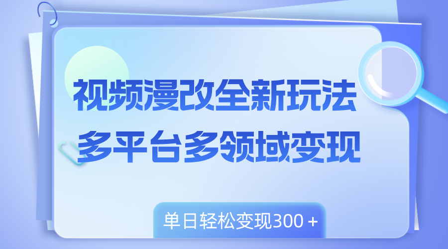 视频漫改全新玩法，多平台多领域变现，小白轻松上手，单日变现300＋-钞能力网全创