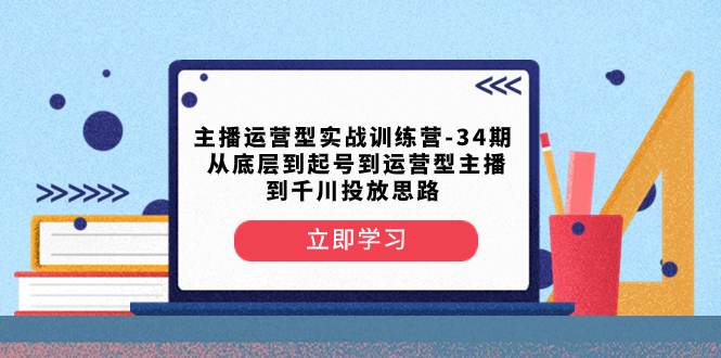 主播运营型实战训练营-第34期  从底层到起号到运营型主播到千川投放思路-钞能力网全创