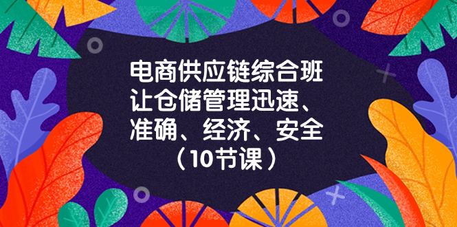 电商-供应链综合班，让仓储管理迅速、准确、经济、安全！（10节课）-钞能力网全创