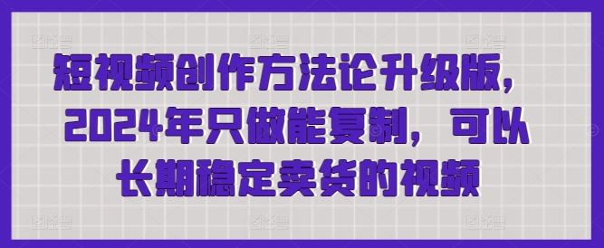 短视频创作方法论升级版，只做能复制，可以长期稳定卖货的视频-钞能力网全创