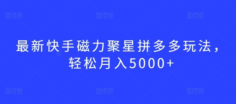 最新快手磁力聚星拼多多玩法，轻松月入5000+【揭秘】-钞能力网全创