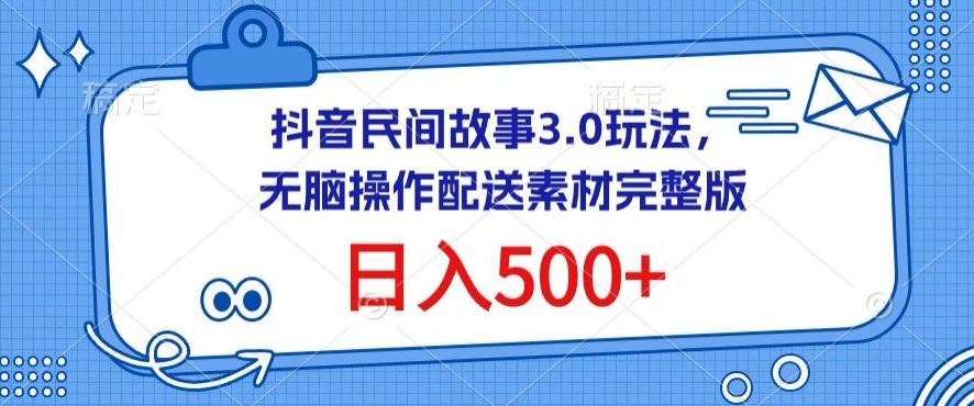 抖音民间故事3.0玩法，无脑操作，日入500+配送素材完整版【揭秘】-钞能力网全创