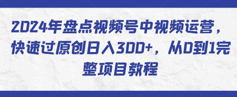 盘点视频号中视频运营，快速过原创日入300+，从0到1完整项目教程-钞能力网全创