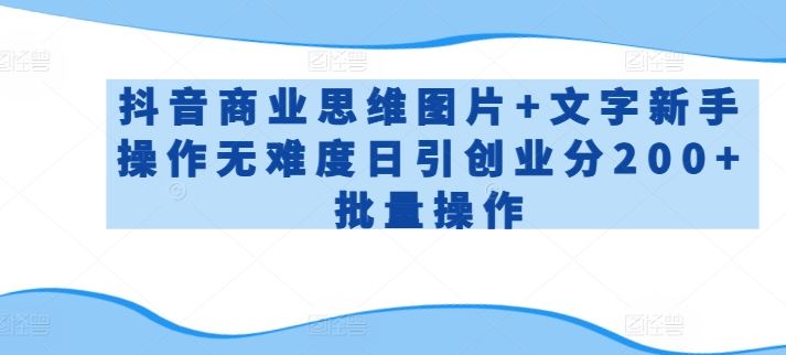 抖音商业思维图片+文字新手操作无难度日引创业分200+批量操作【揭秘】-钞能力网全创