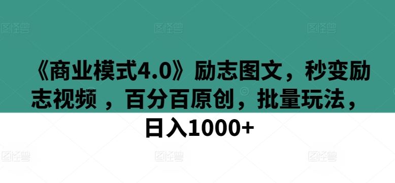 《商业模式4.0》励志图文，秒变励志视频 ，百分百原创，批量玩法，日入1000+【揭秘】-钞能力网全创