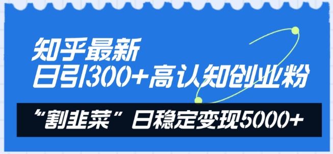 知乎最新日引300+高认知创业粉，“割韭菜”日稳定变现5000+【揭秘】-钞能力网全创