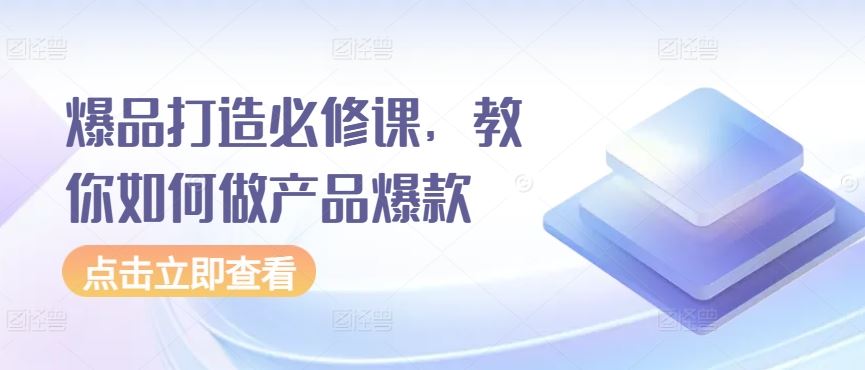 爆品打造必修课，教你如何做产品爆款-钞能力网全创
