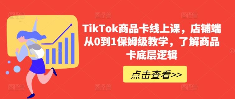 TikTok商品卡线上课，​店铺端从0到1保姆级教学，了解商品卡底层逻辑-钞能力网全创