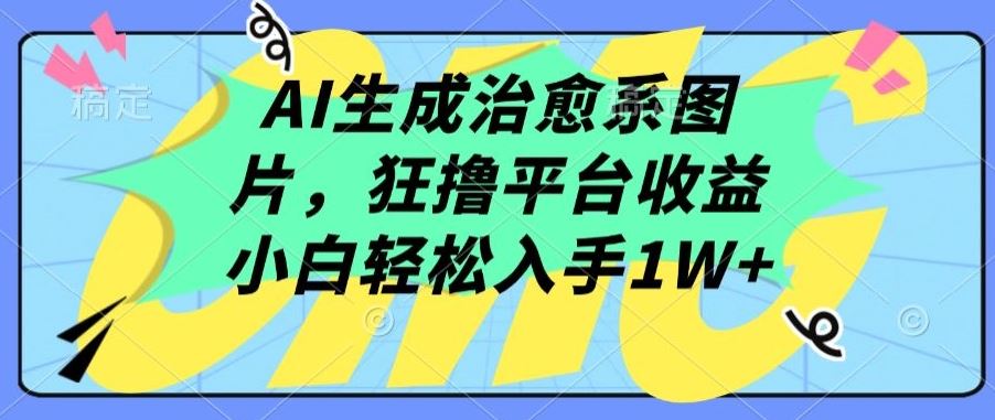 AI生成治愈系图片，狂撸平台收益，小白轻松入手1W+【揭秘】-钞能力网全创