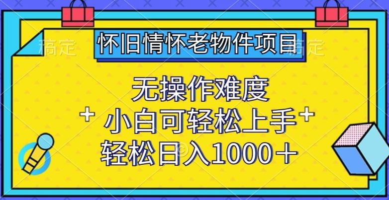 怀旧情怀老物件项目，无操作难度，小白可轻松上手，轻松日入1000+【揭秘】-钞能力网全创