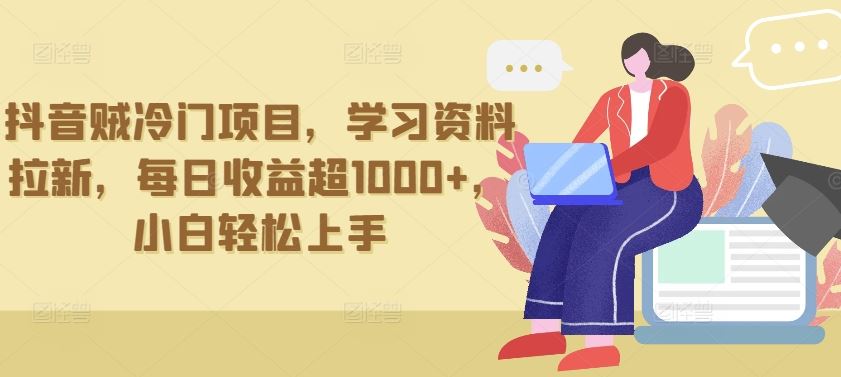 抖音贼冷门项目，学习资料拉新，每日收益超1000+，小白轻松上手【揭秘】-钞能力网全创