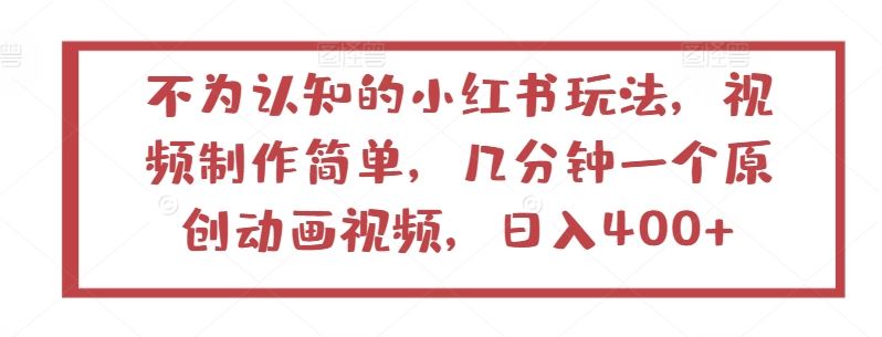 不为认知的小红书玩法，视频制作简单，几分钟一个原创动画视频，日入400+【揭秘】-钞能力网全创