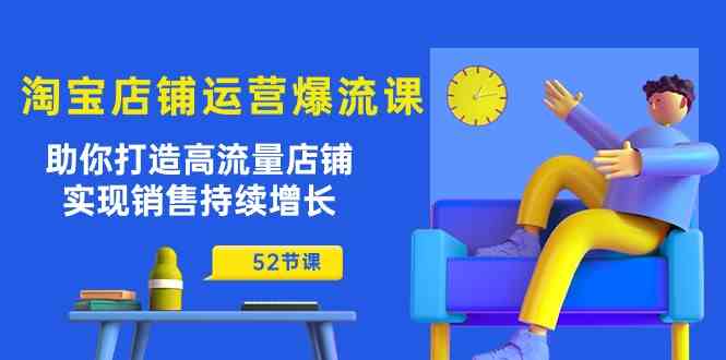 淘宝店铺运营爆流课：助你打造高流量店铺，实现销售持续增长（52节课）-钞能力网全创