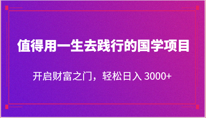 值得用一生去践行的国学项目，开启财富之门，轻松日入 3000+-钞能力网全创