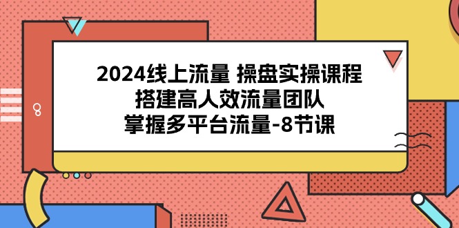 线上流量操盘实操课程，搭建高人效流量团队，掌握多平台流量（8节课）-钞能力网全创