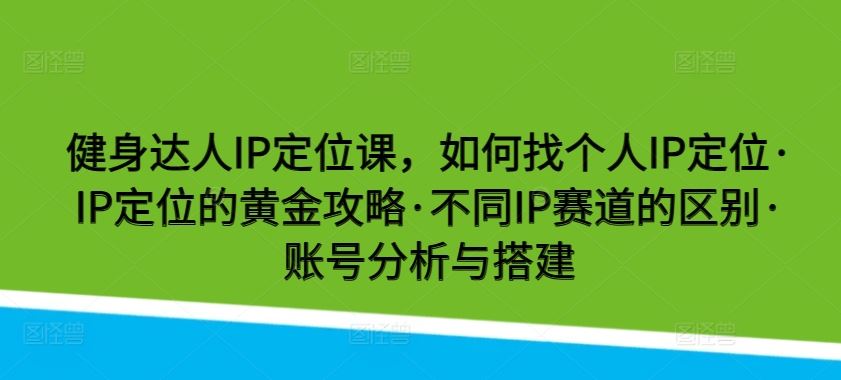 健身达人IP定位课，如何找个人IP定位·IP定位的黄金攻略·不同IP赛道的区别·账号分析与搭建-钞能力网全创