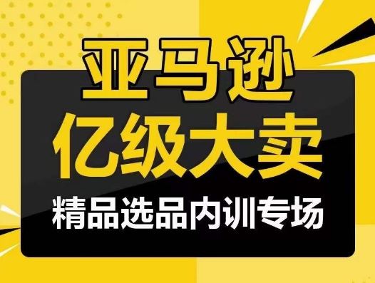 亚马逊亿级大卖-精品选品内训专场，亿级卖家分享选品成功之道-钞能力网全创