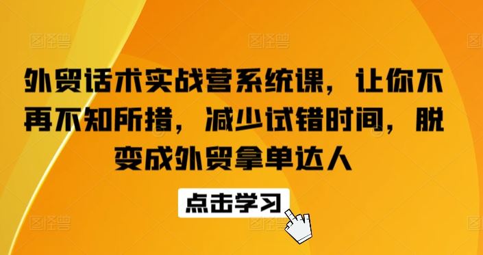 外贸话术实战营系统课，让你不再不知所措，减少试错时间，脱变成外贸拿单达人-钞能力网全创