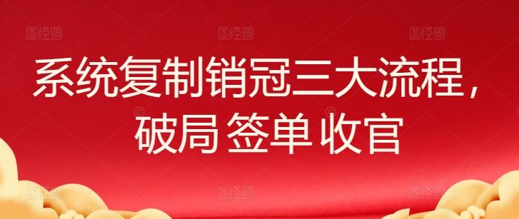 系统复制销冠三大流程，破局 签单 收官-钞能力网全创