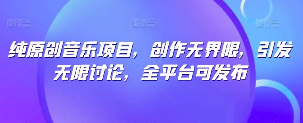 纯原创音乐项目，创作无界限，引发无限讨论，全平台可发布【揭秘】-钞能力网全创