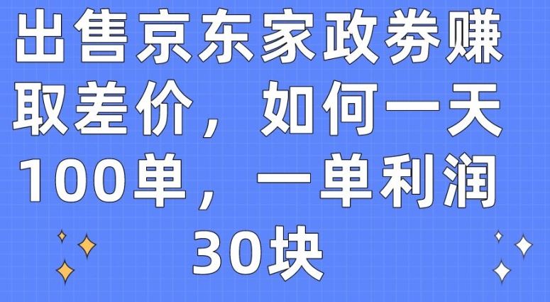 出售京东家政劵赚取差价，如何一天100单，一单利润30块【揭秘】-钞能力网全创