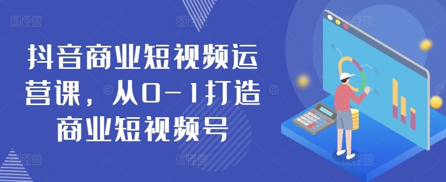 抖音商业短视频运营课，从0-1打造商业短视频号-钞能力网全创