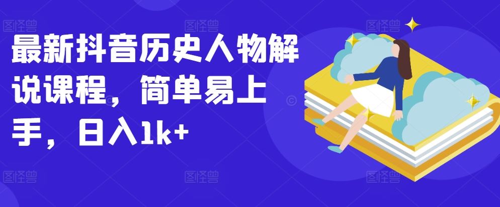 最新抖音历史人物解说课程，简单易上手，日入1k+-钞能力网全创