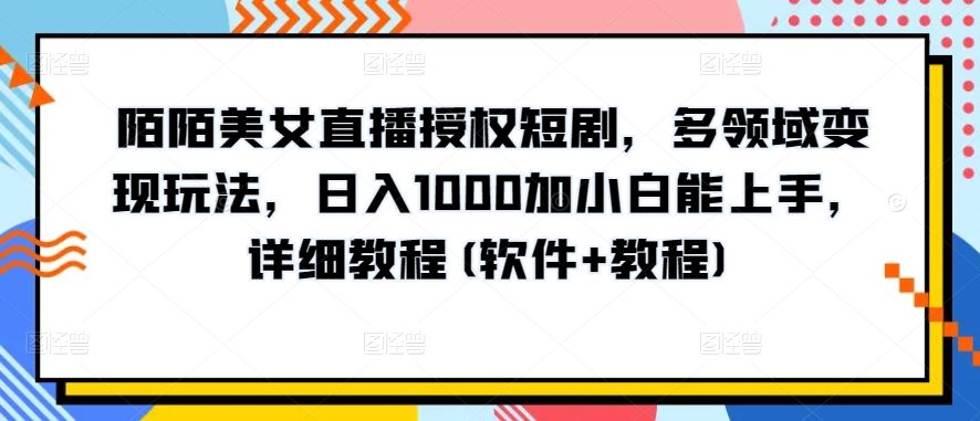 陌陌美女直播授权短剧，多领域变现玩法，日入1000加小白能上手，详细教程(软件+教程)【揭秘】-钞能力网全创
